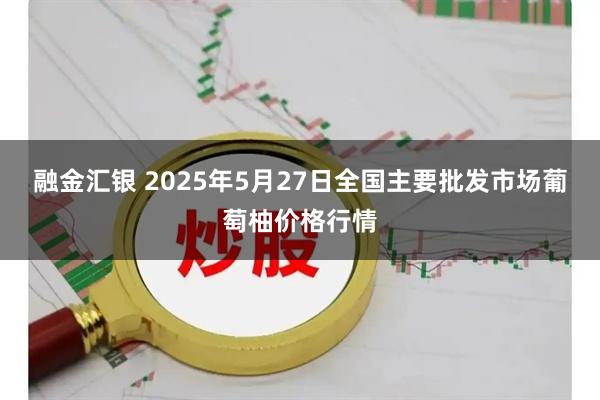 融金汇银 2025年5月27日全国主要批发市场葡萄柚价格行情