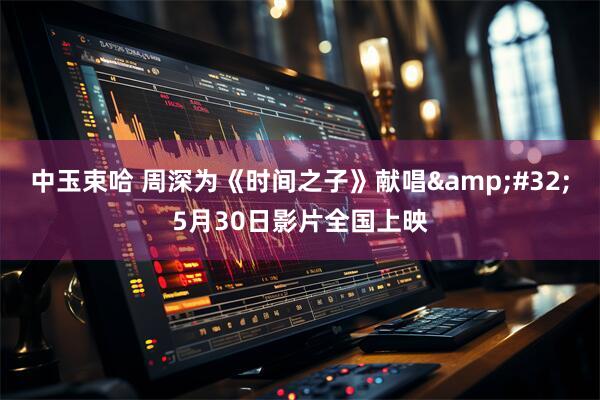 中玉束哈 周深为《时间之子》献唱&#32;5月30日影片全国上映