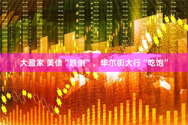 大盈家 美债“跌倒”，华尔街大行“吃饱”