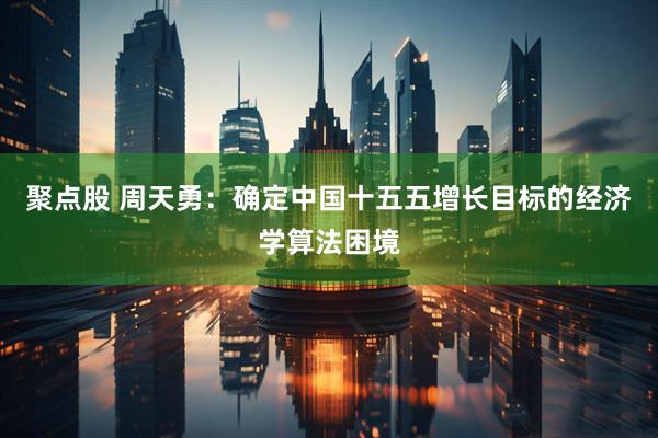 聚点股 周天勇：确定中国十五五增长目标的经济学算法困境