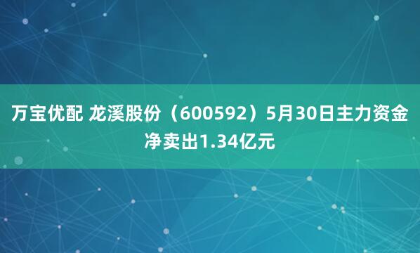 万宝优配 龙溪股份（600592）5月30日主力资金净卖出1.34亿元