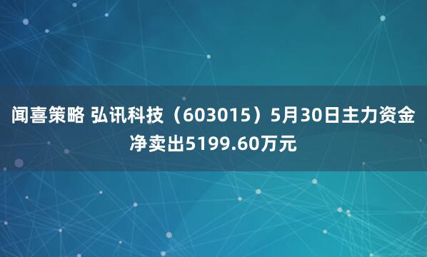 闻喜策略 弘讯科技（603015）5月30日主力资金净卖出5199.60万元