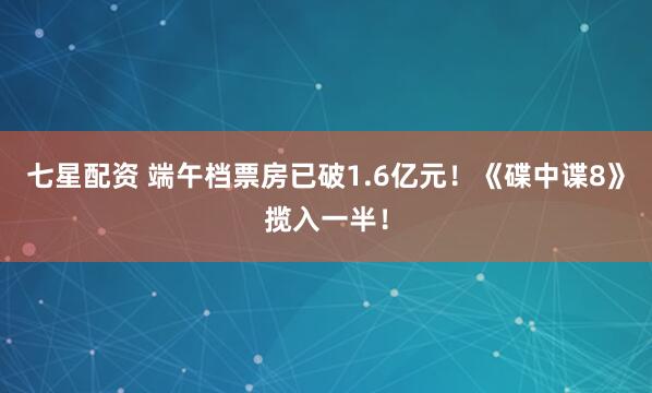 七星配资 端午档票房已破1.6亿元！《碟中谍8》揽入一半！