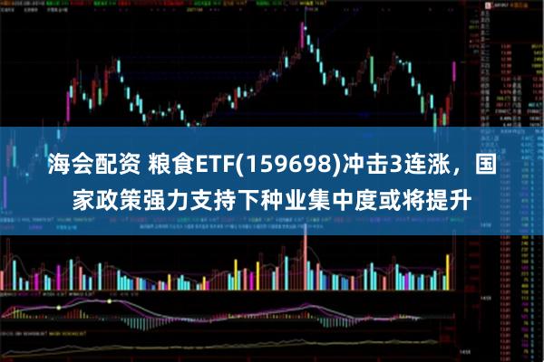 海会配资 粮食ETF(159698)冲击3连涨，国家政策强力支持下种业集中度或将提升