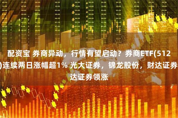 配资宝 券商异动，行情有望启动？券商ETF(512000)连续两日涨幅超1% 光大证券，锦龙股份，财达证券领涨