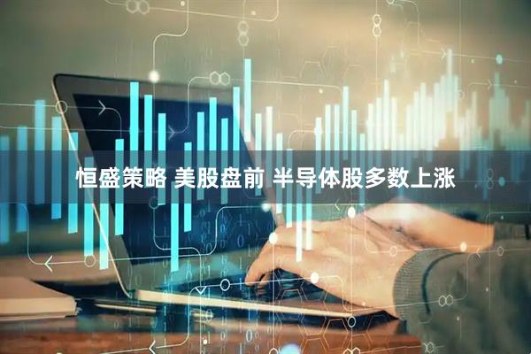 恒盛策略 美股盘前 半导体股多数上涨