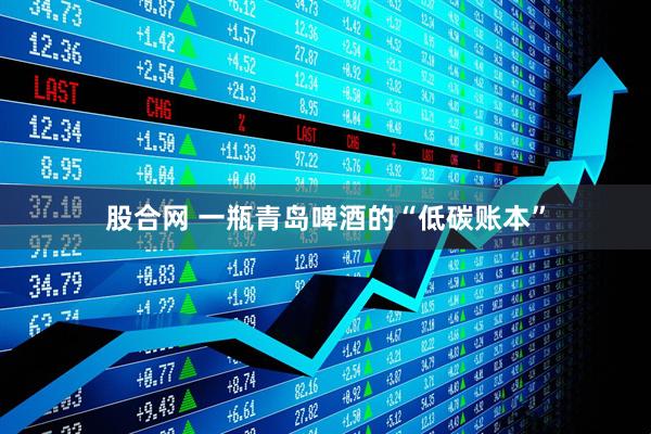 股合网 一瓶青岛啤酒的“低碳账本”
