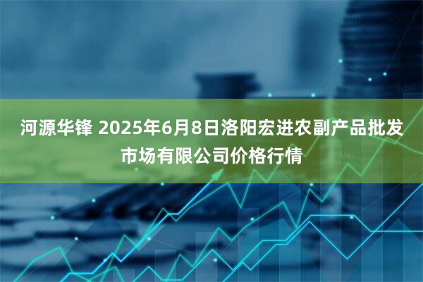 河源华锋 2025年6月8日洛阳宏进农副产品批发市场有限公司价格行情