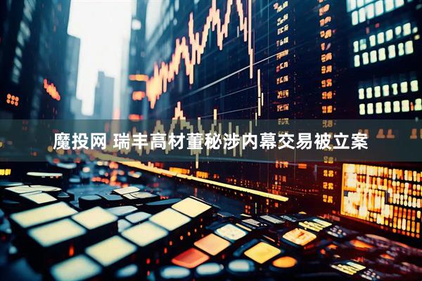 魔投网 瑞丰高材董秘涉内幕交易被立案