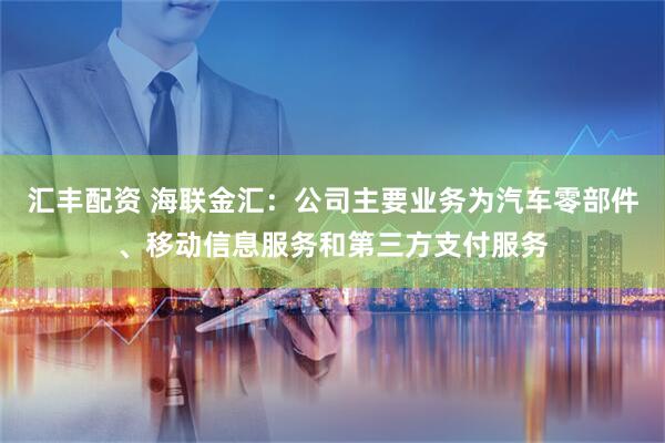 汇丰配资 海联金汇：公司主要业务为汽车零部件、移动信息服务和第三方支付服务