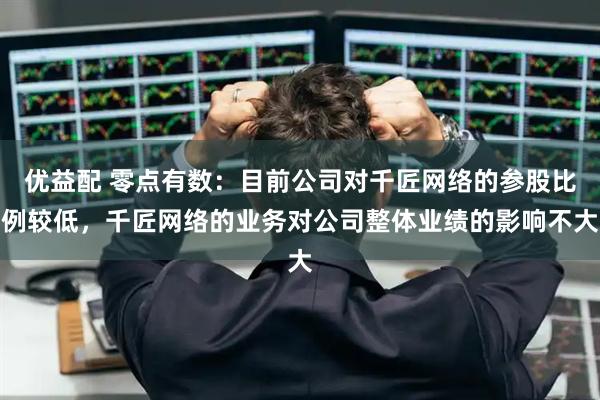 优益配 零点有数：目前公司对千匠网络的参股比例较低，千匠网络的业务对公司整体业绩的影响不大