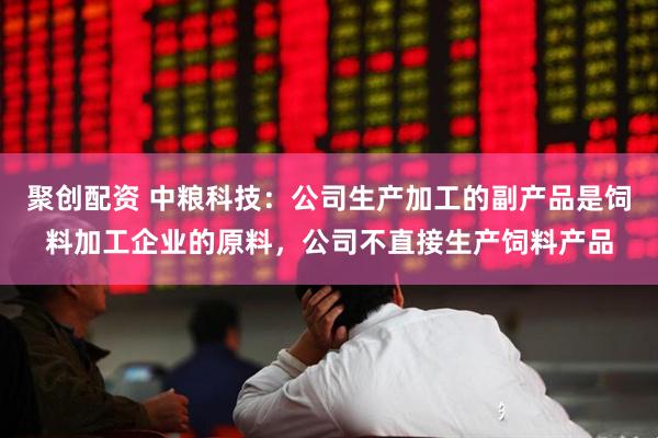 聚创配资 中粮科技：公司生产加工的副产品是饲料加工企业的原料，公司不直接生产饲料产品
