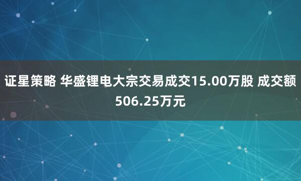 证星策略 华盛锂电大宗交易成交15.00万股 成交额506.25万元