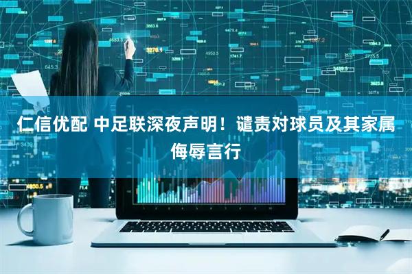 仁信优配 中足联深夜声明！谴责对球员及其家属侮辱言行