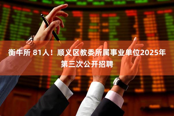 衡牛所 81人！顺义区教委所属事业单位2025年第三次公开招聘
