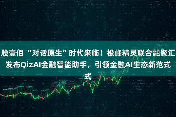 股壹佰 “对话原生”时代来临！极峰精灵联合融聚汇发布QizAI金融智能助手，引领金融AI生态新范式