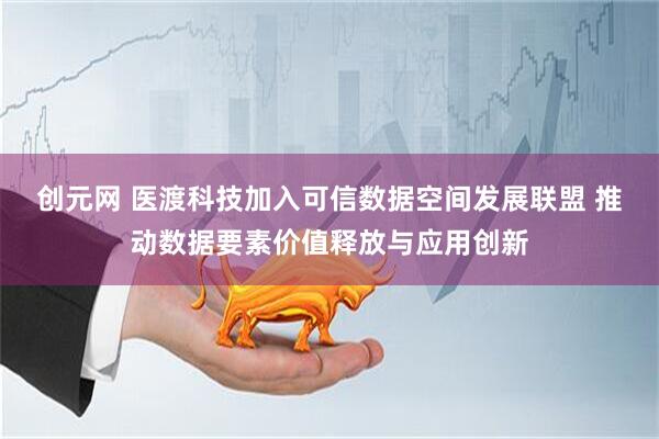 创元网 医渡科技加入可信数据空间发展联盟 推动数据要素价值释放与应用创新