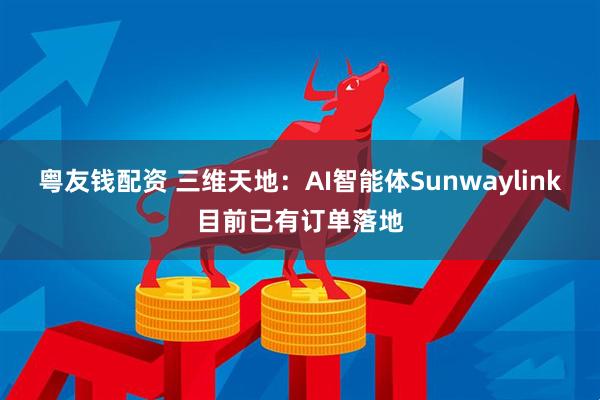 粤友钱配资 三维天地：AI智能体Sunwaylink目前已有订单落地