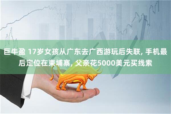 巨牛盈 17岁女孩从广东去广西游玩后失联, 手机最后定位在柬埔寨, 父亲花5000美元买线索