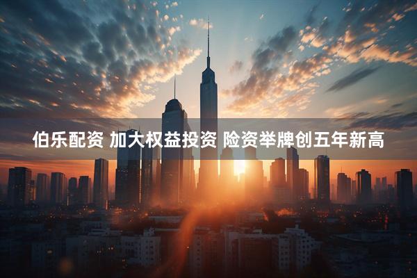 伯乐配资 加大权益投资 险资举牌创五年新高
