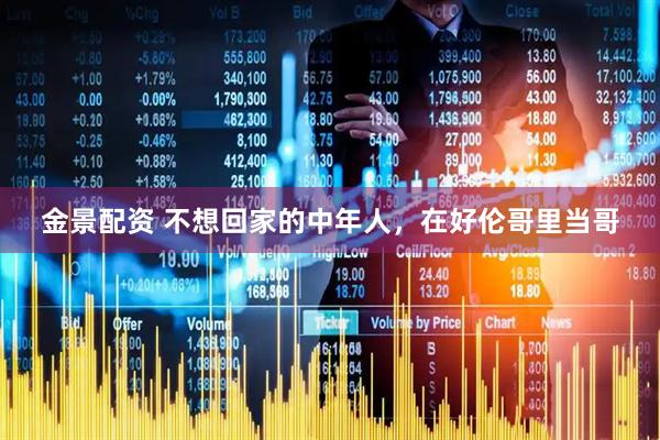 金景配资 不想回家的中年人，在好伦哥里当哥