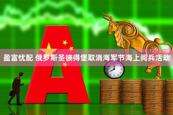 盈富忧配 俄罗斯圣彼得堡取消海军节海上阅兵活动