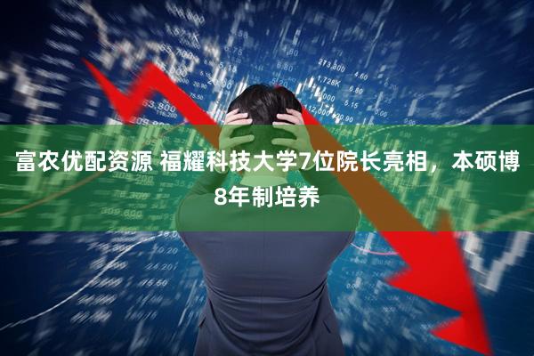 富农优配资源 福耀科技大学7位院长亮相，本硕博8年制培养