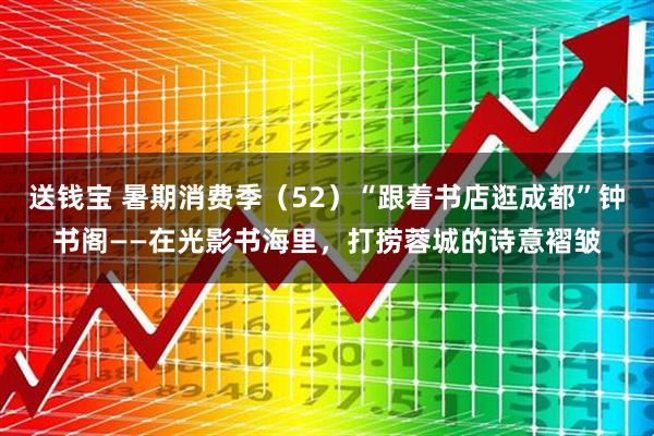 送钱宝 暑期消费季（52）“跟着书店逛成都”钟书阁——在光影书海里，打捞蓉城的诗意褶皱