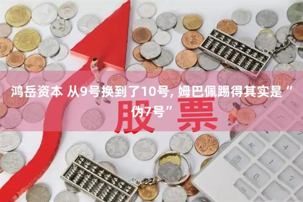 鸿岳资本 从9号换到了10号, 姆巴佩踢得其实是“伪7号”