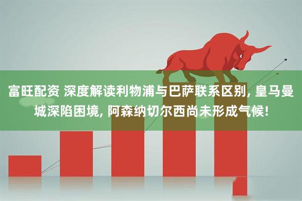富旺配资 深度解读利物浦与巴萨联系区别, 皇马曼城深陷困境, 阿森纳切尔西尚未形成气候!