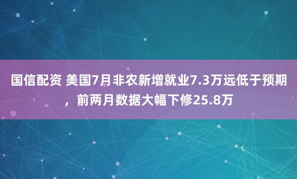 国信配资 美国7月非农新增就业7.3万远低于预期，前两月数据大幅下修25.8万