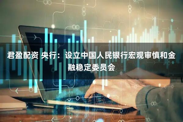 君盈配资 央行：设立中国人民银行宏观审慎和金融稳定委员会