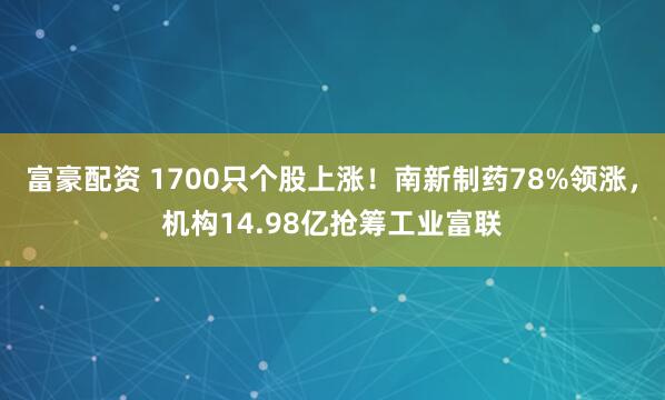 富豪配资 1700只个股上涨！南新制药78%领涨，机构14.98亿抢筹工业富联