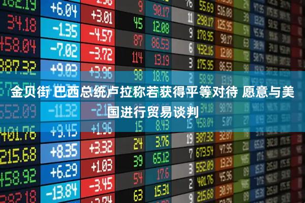 金贝街 巴西总统卢拉称若获得平等对待 愿意与美国进行贸易谈判