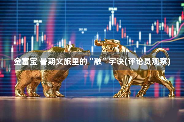 金富宝 暑期文旅里的“融”字诀(评论员观察)
