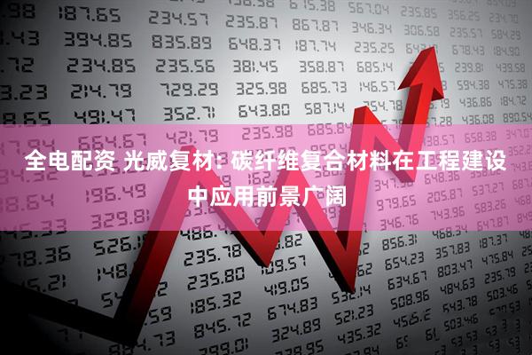 全电配资 光威复材: 碳纤维复合材料在工程建设中应用前景广阔