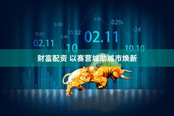 财富配资 以赛营城助城市焕新