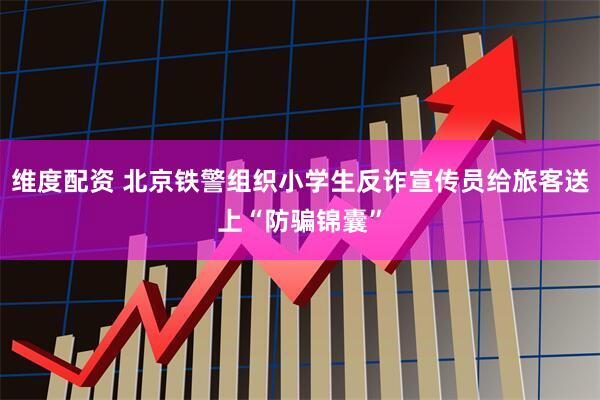 维度配资 北京铁警组织小学生反诈宣传员给旅客送上“防骗锦囊”