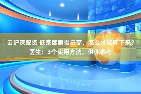 云沪深配资 低密度脂蛋白高，怎么才能降下来？医生：3个实用方法，供你参考