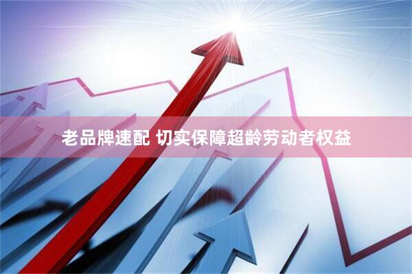 老品牌速配 切实保障超龄劳动者权益