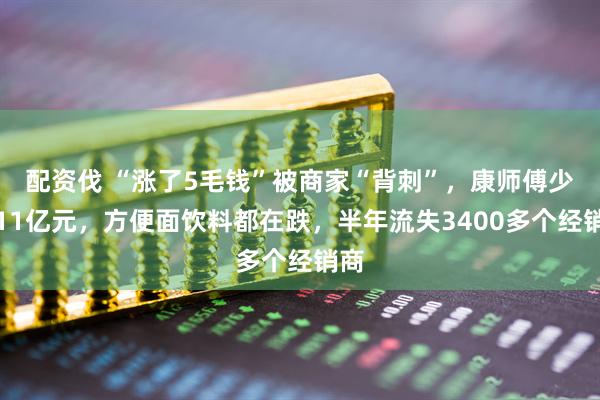 配资伐 “涨了5毛钱”被商家“背刺”，康师傅少卖11亿元，方便面饮料都在跌，半年流失3400多个经销商