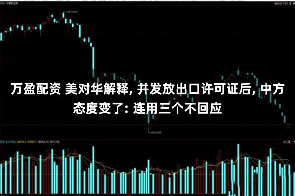 万盈配资 美对华解释, 并发放出口许可证后, 中方态度变了: 连用三个不回应