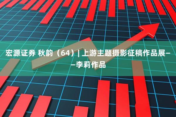 宏源证券 秋韵（64）| 上游主题摄影征稿作品展——李莉作品