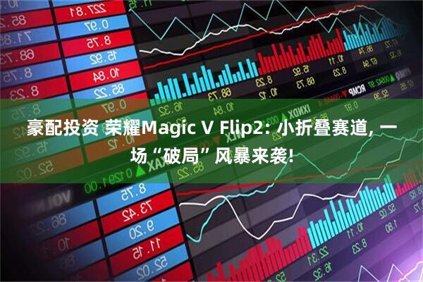 豪配投资 荣耀Magic V Flip2: 小折叠赛道, 一场“破局”风暴来袭!