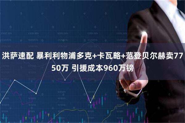 洪萨速配 暴利利物浦多克+卡瓦略+范登贝尔赫卖7750万 引援成本960万镑