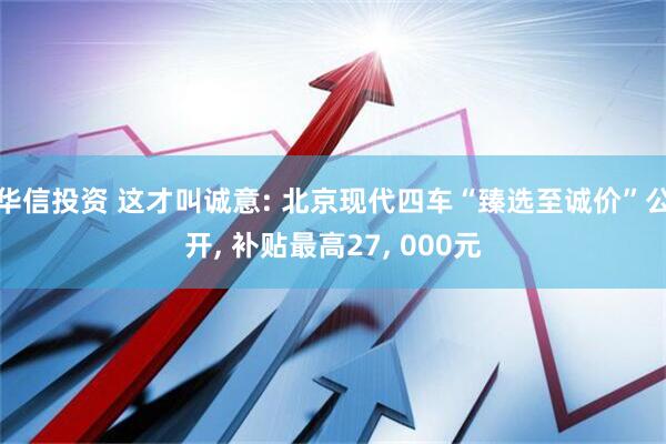 华信投资 这才叫诚意: 北京现代四车“臻选至诚价”公开, 补贴最高27, 000元