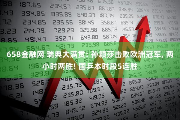658金融网 瑞典大满贯: 孙颖莎击败欧洲冠军, 两小时两胜! 国乒本时段5连胜