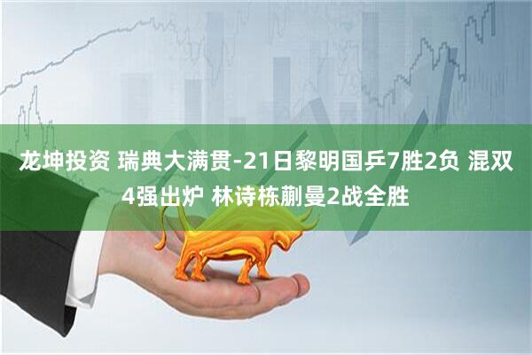龙坤投资 瑞典大满贯-21日黎明国乒7胜2负 混双4强出炉 林诗栋蒯曼2战全胜