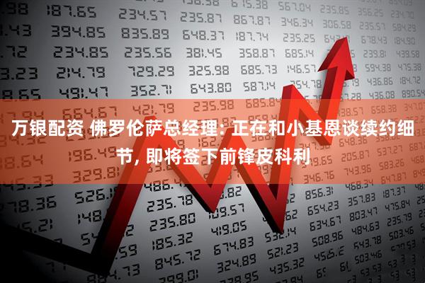 万银配资 佛罗伦萨总经理: 正在和小基恩谈续约细节, 即将签下前锋皮科利