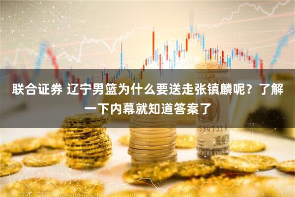 联合证券 辽宁男篮为什么要送走张镇麟呢？了解一下内幕就知道答案了